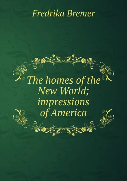 Обложка книги The homes of the New World; impressions of America, Fredrika Bremer