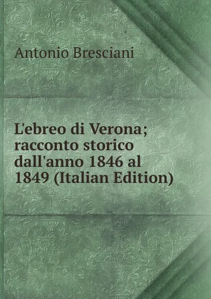 Обложка книги L.ebreo di Verona; racconto storico dall.anno 1846 al 1849 (Italian Edition), Antonio Bresciani