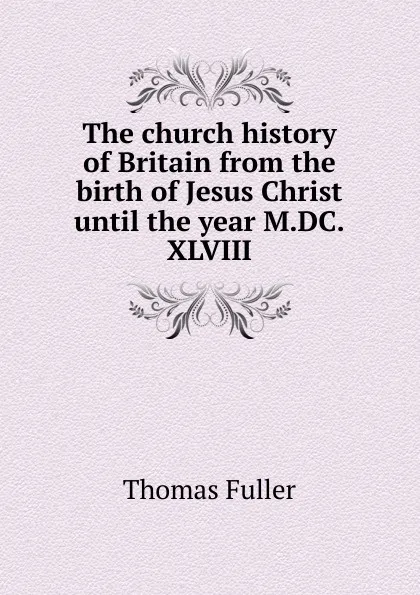 Обложка книги The church history of Britain from the birth of Jesus Christ until the year M.DC.XLVIII, Fuller Thomas