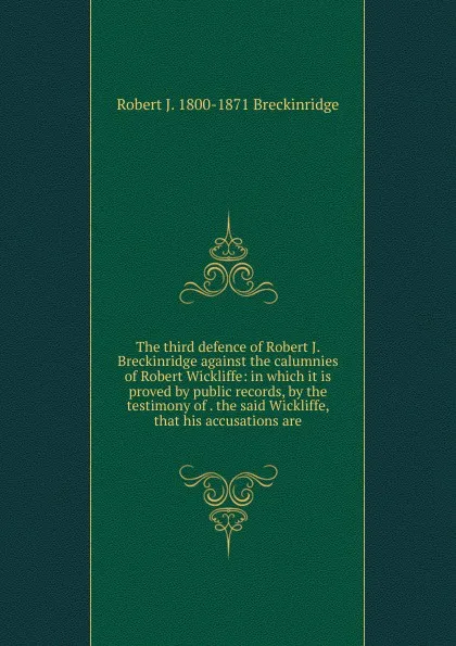Обложка книги The third defence of Robert J. Breckinridge against the calumnies of Robert Wickliffe: in which it is proved by public records, by the testimony of . the said Wickliffe, that his accusations are, Robert J. 1800-1871 Breckinridge