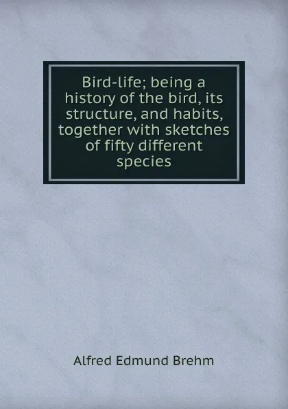 Обложка книги Bird-life; being a history of the bird, its structure, and habits, together with sketches of fifty different species, Alfred Edmund Brehm