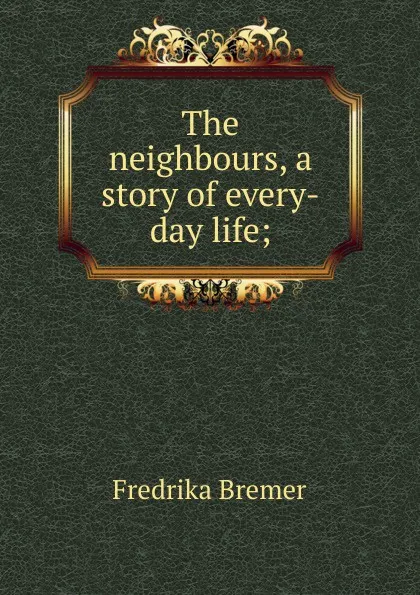 Обложка книги The neighbours, a story of every-day life;, Fredrika Bremer