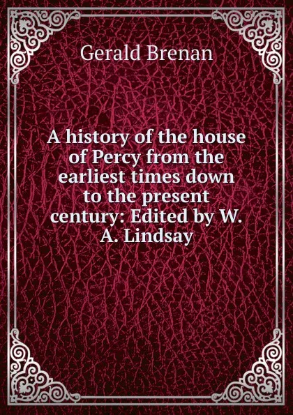 Обложка книги A history of the house of Percy from the earliest times down to the present century: Edited by W.A. Lindsay, Gerald Brenan