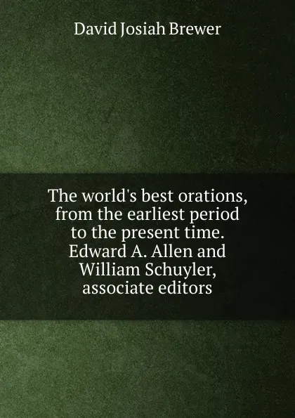 Обложка книги The world.s best orations, from the earliest period to the present time. Edward A. Allen and William Schuyler, associate editors, David J. Brewer