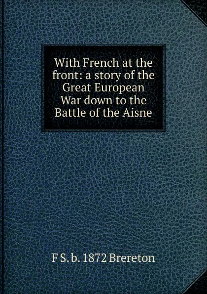 Обложка книги With French at the front: a story of the Great European War down to the Battle of the Aisne, F S. b. 1872 Brereton