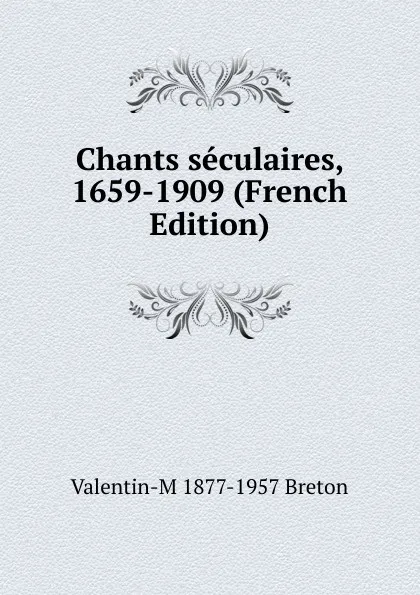 Обложка книги Chants seculaires, 1659-1909 (French Edition), Valentin-M 1877-1957 Breton