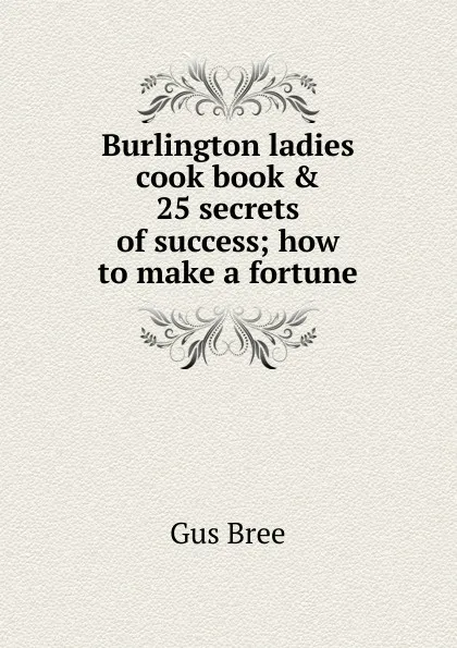 Обложка книги Burlington ladies cook book . 25 secrets of success; how to make a fortune, Gus Bree