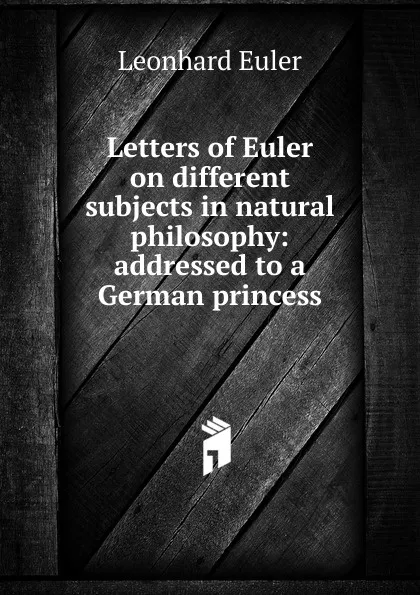 Обложка книги Letters of Euler on different subjects in natural philosophy: addressed to a German princess, Leonhard Euler