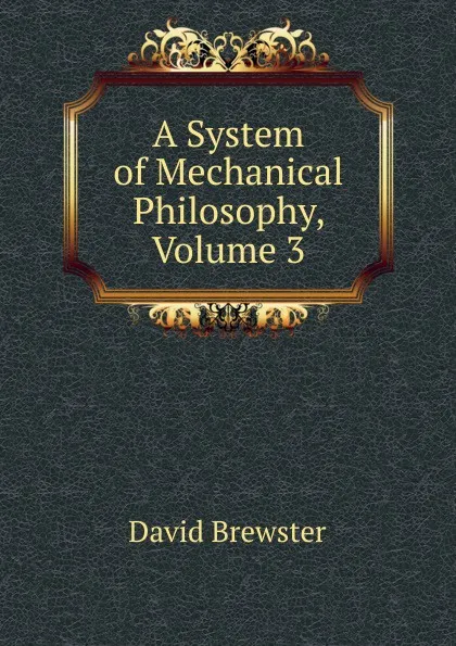 Обложка книги A System of Mechanical Philosophy, Volume 3, Brewster David