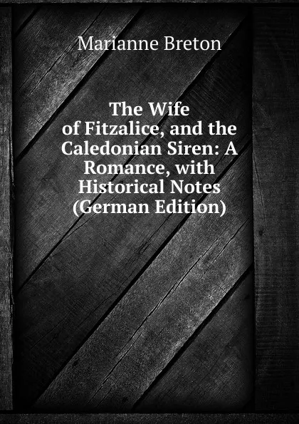 Обложка книги The Wife of Fitzalice, and the Caledonian Siren: A Romance, with Historical Notes (German Edition), Marianne Breton