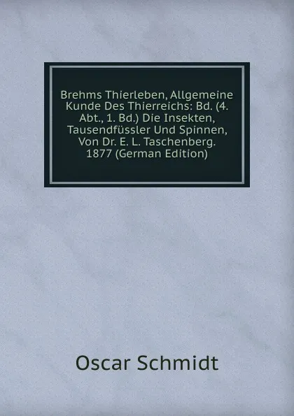 Обложка книги Brehms Thierleben, Allgemeine Kunde Des Thierreichs: Bd. (4. Abt., 1. Bd.) Die Insekten, Tausendfussler Und Spinnen, Von Dr. E. L. Taschenberg. 1877 (German Edition), Oscar Schmidt