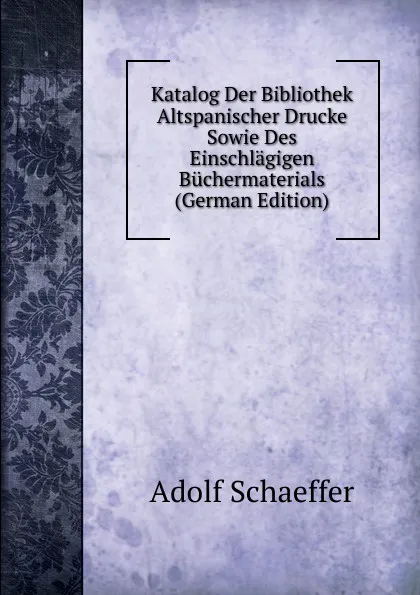 Обложка книги Katalog Der Bibliothek Altspanischer Drucke Sowie Des Einschlagigen Buchermaterials (German Edition), Adolf Schaeffer