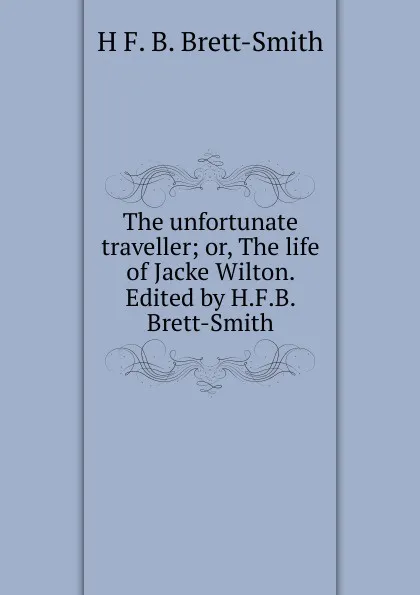 Обложка книги The unfortunate traveller; or, The life of Jacke Wilton. Edited by H.F.B. Brett-Smith, H F. B. Brett-Smith