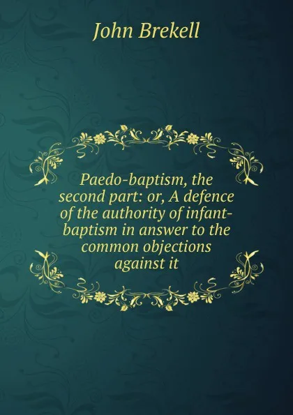 Обложка книги Paedo-baptism, the second part: or, A defence of the authority of infant-baptism in answer to the common objections against it, John Brekell