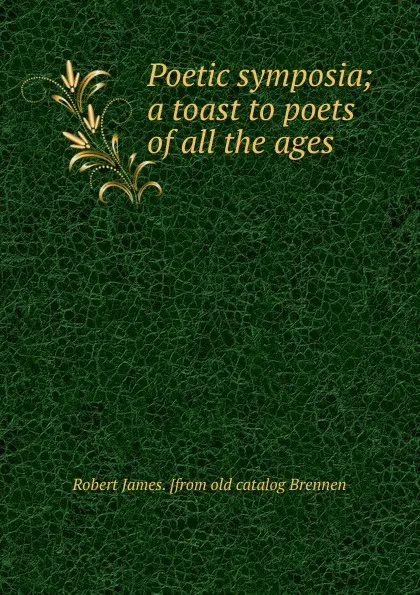 Обложка книги Poetic symposia; a toast to poets of all the ages, Robert James. [from old catalog Brennen