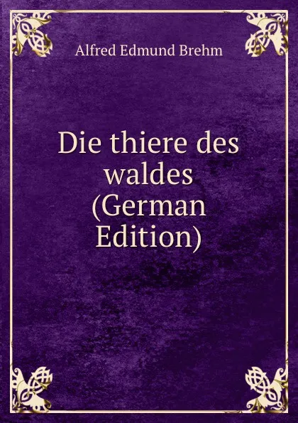 Обложка книги Die thiere des waldes (German Edition), Alfred Edmund Brehm