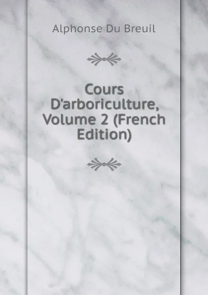 Обложка книги Cours D.arboriculture, Volume 2 (French Edition), Alphonse Du Breuil