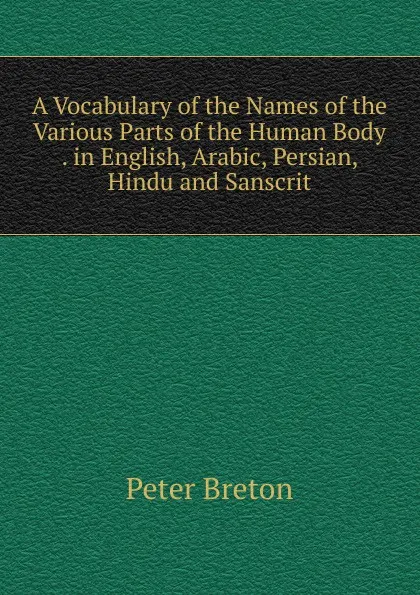 Обложка книги A Vocabulary of the Names of the Various Parts of the Human Body . in English, Arabic, Persian, Hindu and Sanscrit, Peter Breton