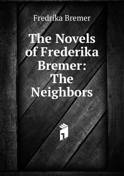 Обложка книги The Novels of Frederika Bremer: The Neighbors, Fredrika Bremer