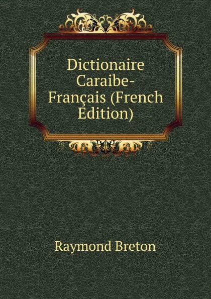 Обложка книги Dictionaire Caraibe-Francais (French Edition), Raymond Breton