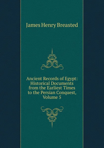 Обложка книги Ancient Records of Egypt: Historical Documents from the Earliest Times to the Persian Conquest, Volume 5, James Henry Breasted