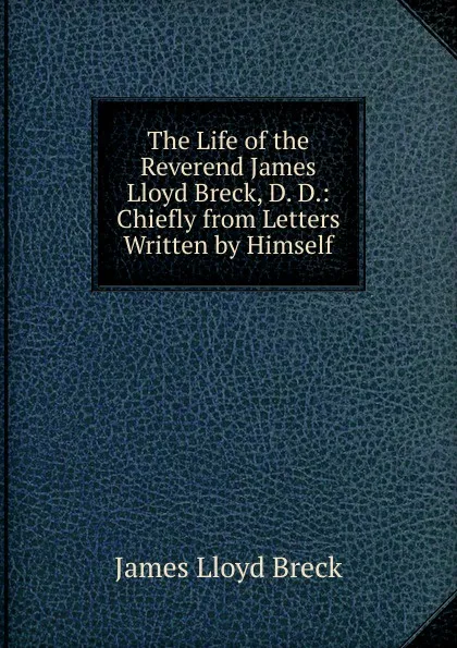 Обложка книги The Life of the Reverend James Lloyd Breck, D. D.: Chiefly from Letters Written by Himself, James Lloyd Breck