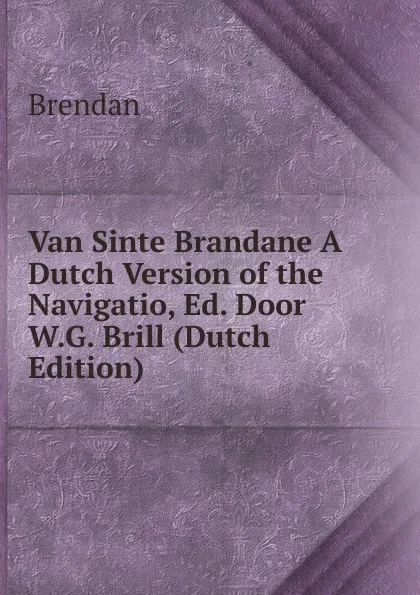 Обложка книги Van Sinte Brandane A Dutch Version of the Navigatio, Ed. Door W.G. Brill (Dutch Edition), Brendan