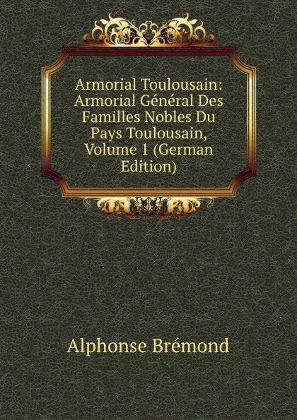 Обложка книги Armorial Toulousain: Armorial General Des Familles Nobles Du Pays Toulousain, Volume 1 (German Edition), Alphonse Brémond