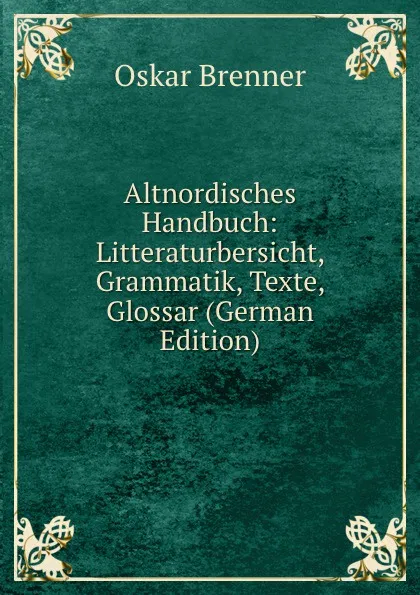 Обложка книги Altnordisches Handbuch: Litteraturbersicht, Grammatik, Texte, Glossar (German Edition), Oskar Brenner