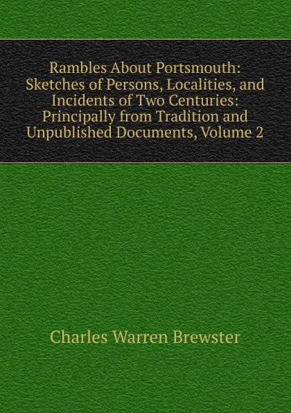 Обложка книги Rambles About Portsmouth: Sketches of Persons, Localities, and Incidents of Two Centuries: Principally from Tradition and Unpublished Documents, Volume 2, Charles Warren Brewster