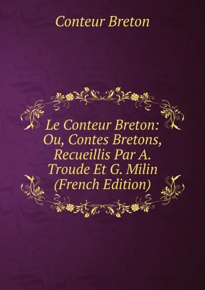 Обложка книги Le Conteur Breton: Ou, Contes Bretons, Recueillis Par A. Troude Et G. Milin (French Edition), Conteur Breton