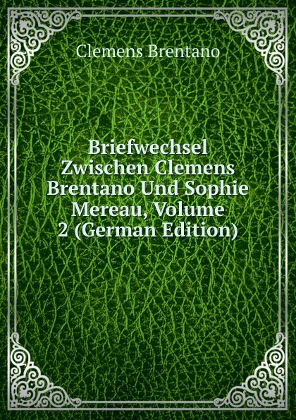 Обложка книги Briefwechsel Zwischen Clemens Brentano Und Sophie Mereau, Volume 2 (German Edition), Clemens Brentano