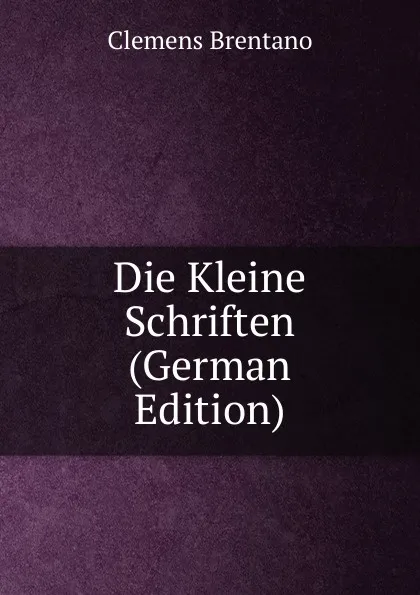 Обложка книги Die Kleine Schriften (German Edition), Clemens Brentano