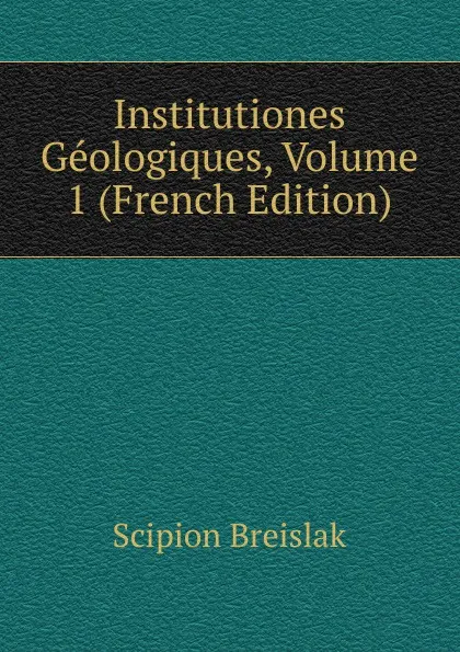 Обложка книги Institutiones Geologiques, Volume 1 (French Edition), Scipion Breislak