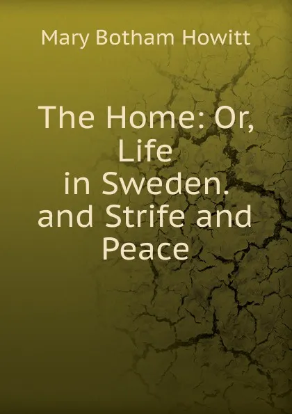 Обложка книги The Home: Or, Life in Sweden. and Strife and Peace, Howitt Mary Botham