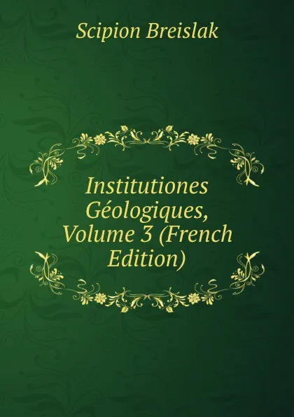 Обложка книги Institutiones Geologiques, Volume 3 (French Edition), Scipion Breislak