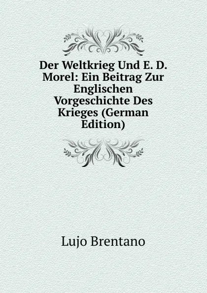 Обложка книги Der Weltkrieg Und E. D. Morel: Ein Beitrag Zur Englischen Vorgeschichte Des Krieges (German Edition), Lujo Brentano