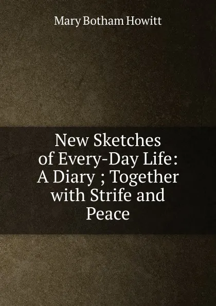 Обложка книги New Sketches of Every-Day Life: A Diary ; Together with Strife and Peace, Howitt Mary Botham