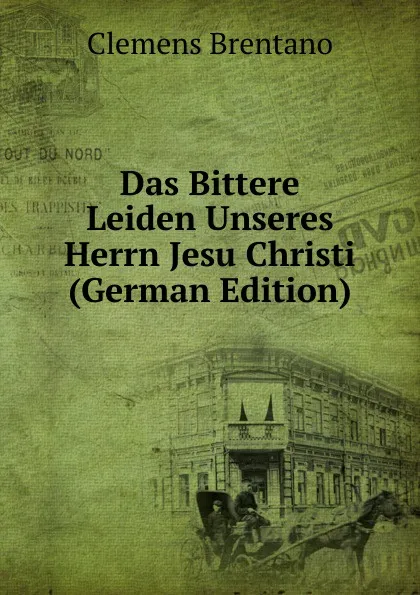 Обложка книги Das Bittere Leiden Unseres Herrn Jesu Christi (German Edition), Clemens Brentano