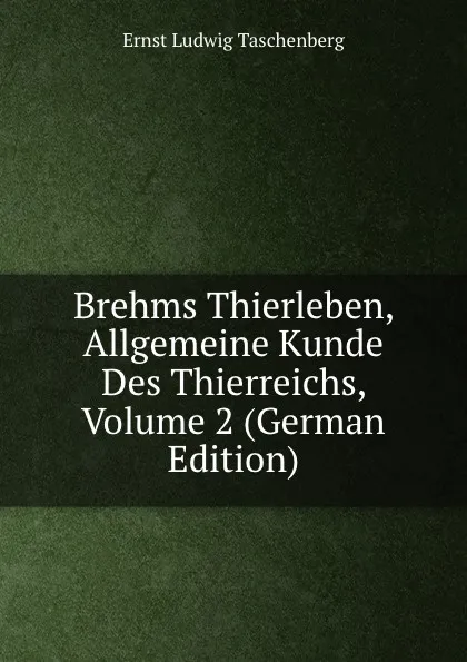 Обложка книги Brehms Thierleben, Allgemeine Kunde Des Thierreichs, Volume 2 (German Edition), Ernst Ludwig Taschenberg