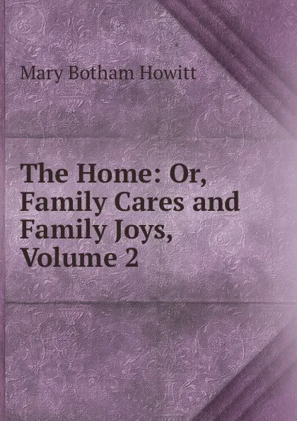 Обложка книги The Home: Or, Family Cares and Family Joys, Volume 2, Howitt Mary Botham