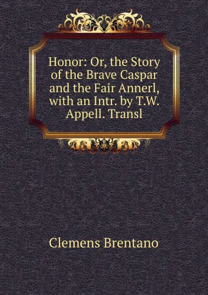Обложка книги Honor: Or, the Story of the Brave Caspar and the Fair Annerl, with an Intr. by T.W. Appell. Transl, Clemens Brentano