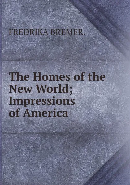 Обложка книги The Homes of the New World; Impressions of America., FREDRIKA BREMER.