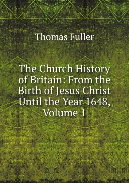 Обложка книги The Church History of Britain: From the Birth of Jesus Christ Until the Year 1648, Volume 1, Fuller Thomas