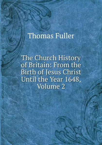 Обложка книги The Church History of Britain: From the Birth of Jesus Christ Until the Year 1648, Volume 2, Fuller Thomas