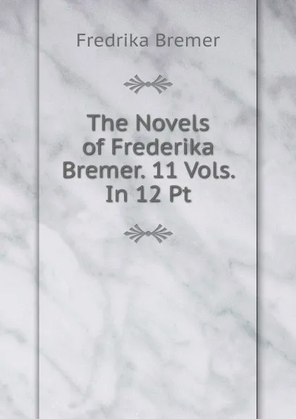 Обложка книги The Novels of Frederika Bremer. 11 Vols. In 12 Pt, Fredrika Bremer