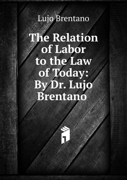 Обложка книги The Relation of Labor to the Law of Today: By Dr. Lujo Brentano ., Lujo Brentano