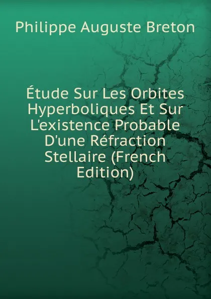 Обложка книги Etude Sur Les Orbites Hyperboliques Et Sur L.existence Probable D.une Refraction Stellaire (French Edition), Philippe Auguste Breton
