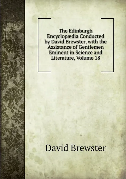 Обложка книги The Edinburgh Encyclopaedia Conducted by David Brewster, with the Assistance of Gentlemen Eminent in Science and Literature, Volume 18, Brewster David