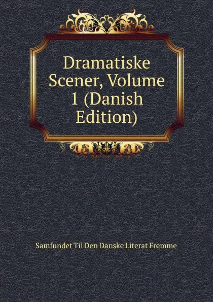 Обложка книги Dramatiske Scener, Volume 1 (Danish Edition), Samfundet Til Den Danske Literat Fremme